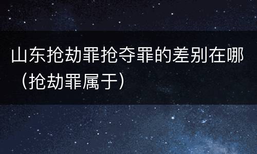 山东抢劫罪抢夺罪的差别在哪（抢劫罪属于）