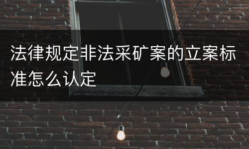 法律规定非法采矿案的立案标准怎么认定