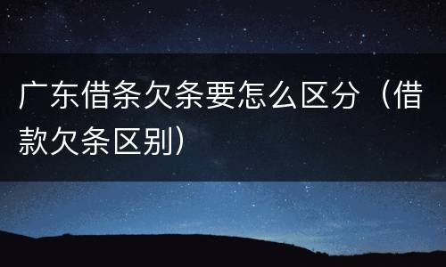 广东借条欠条要怎么区分（借款欠条区别）