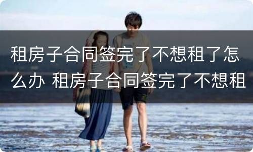 租房子合同签完了不想租了怎么办 租房子合同签完了不想租了怎么办呢