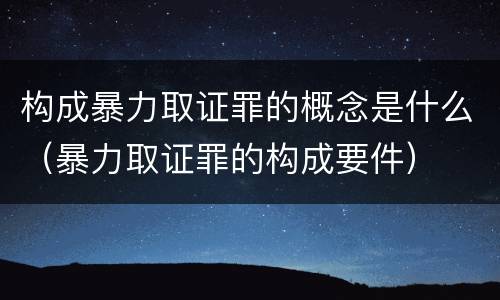 构成暴力取证罪的概念是什么（暴力取证罪的构成要件）