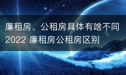 廉租房、公租房具体有啥不同2022 廉租房公租房区别