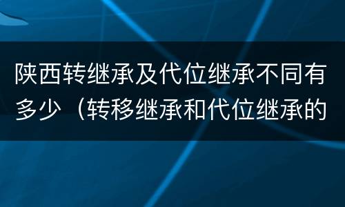 陕西转继承及代位继承不同有多少（转移继承和代位继承的区别）