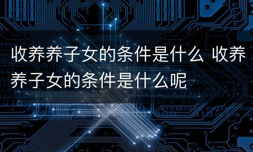收养养子女的条件是什么 收养养子女的条件是什么呢