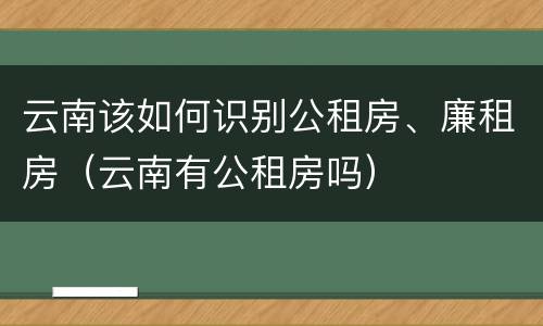 云南该如何识别公租房、廉租房（云南有公租房吗）