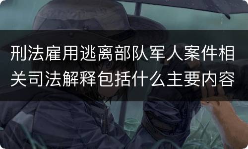 刑法雇用逃离部队军人案件相关司法解释包括什么主要内容