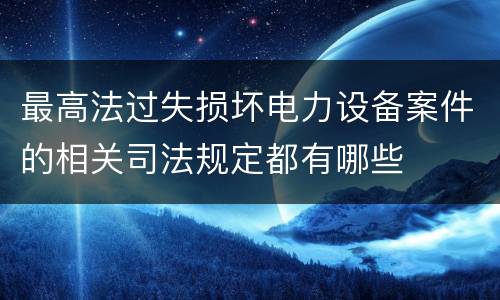 最高法过失损坏电力设备案件的相关司法规定都有哪些