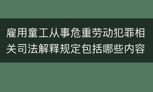 雇用童工从事危重劳动犯罪相关司法解释规定包括哪些内容