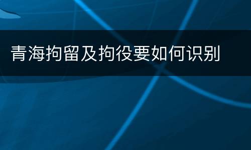 青海拘留及拘役要如何识别