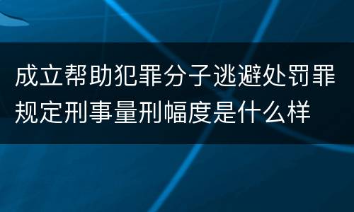 成立帮助犯罪分子逃避处罚罪规定刑事量刑幅度是什么样