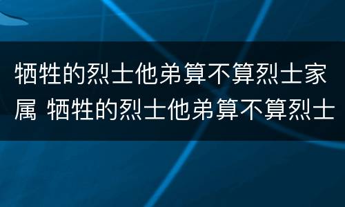 牺牲的烈士他弟算不算烈士家属 牺牲的烈士他弟算不算烈士家属呢