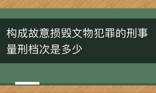 构成故意损毁文物犯罪的刑事量刑档次是多少