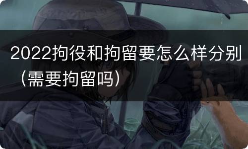 2022拘役和拘留要怎么样分别（需要拘留吗）
