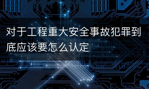 对于工程重大安全事故犯罪到底应该要怎么认定