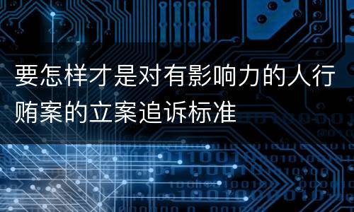 要怎样才是对有影响力的人行贿案的立案追诉标准