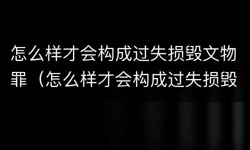 怎么样才会构成过失损毁文物罪（怎么样才会构成过失损毁文物罪行）