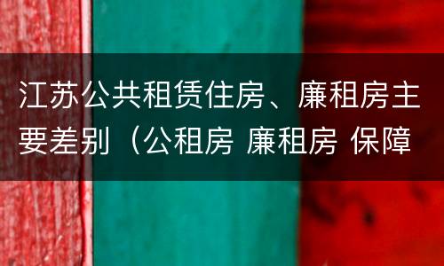 江苏公共租赁住房、廉租房主要差别（公租房 廉租房 保障性住房区别）