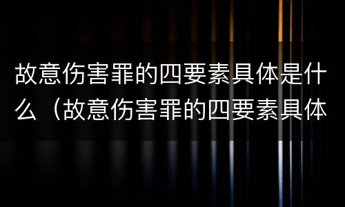 故意伤害罪的四要素具体是什么（故意伤害罪的四要素具体是什么）