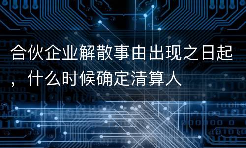 合伙企业解散事由出现之日起，什么时候确定清算人