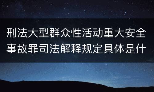 刑法大型群众性活动重大安全事故罪司法解释规定具体是什么主要内容