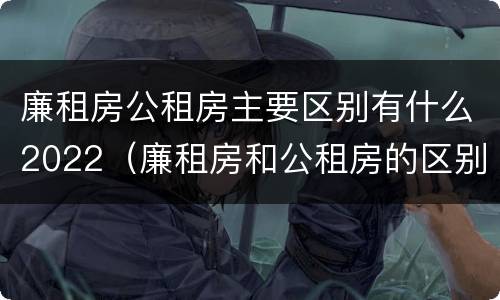 廉租房公租房主要区别有什么2022（廉租房和公租房的区别到底是什么?）