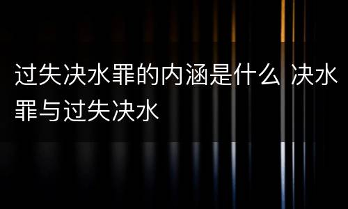 过失决水罪的内涵是什么 决水罪与过失决水
