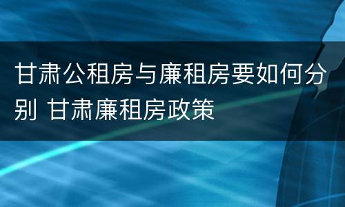甘肃公租房与廉租房要如何分别 甘肃廉租房政策