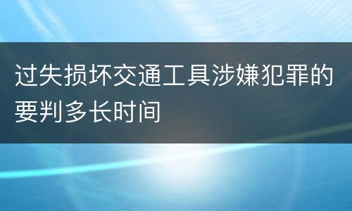 过失损坏交通工具涉嫌犯罪的要判多长时间