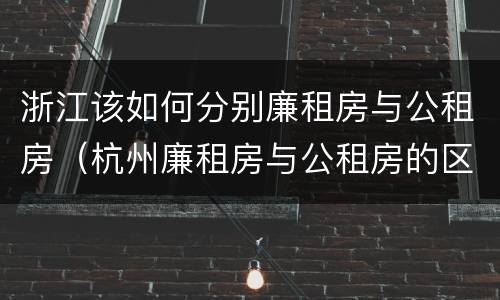 浙江该如何分别廉租房与公租房（杭州廉租房与公租房的区别）