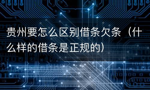 贵州要怎么区别借条欠条（什么样的借条是正规的）