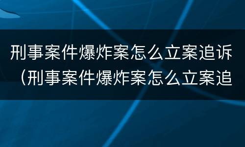 刑事案件爆炸案怎么立案追诉（刑事案件爆炸案怎么立案追诉的）