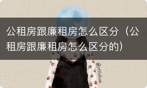 公租房跟廉租房怎么区分（公租房跟廉租房怎么区分的）