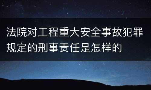 法院对工程重大安全事故犯罪规定的刑事责任是怎样的