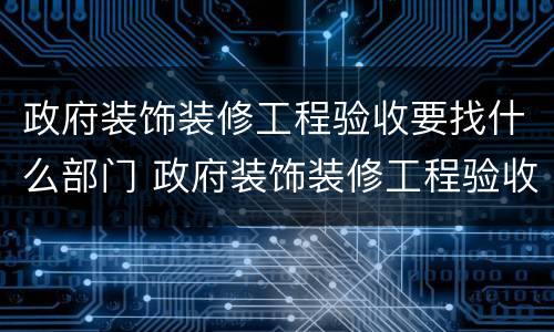政府装饰装修工程验收要找什么部门 政府装饰装修工程验收要找什么部门验收