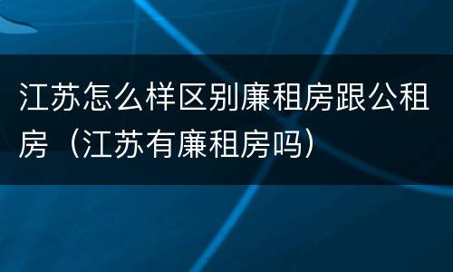 江苏怎么样区别廉租房跟公租房（江苏有廉租房吗）