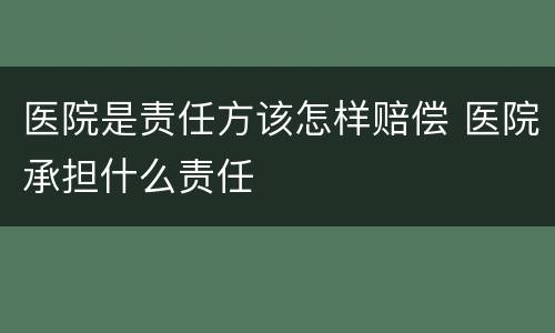 医院是责任方该怎样赔偿 医院承担什么责任