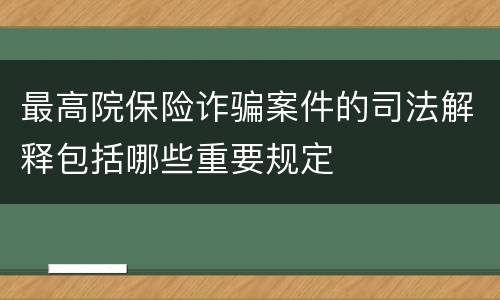 最高院保险诈骗案件的司法解释包括哪些重要规定