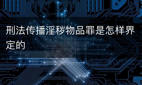 刑法传播淫秽物品罪是怎样界定的