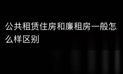 公共租赁住房和廉租房一般怎么样区别
