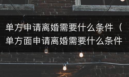 单方申请离婚需要什么条件（单方面申请离婚需要什么条件?）