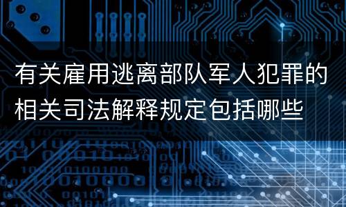 有关雇用逃离部队军人犯罪的相关司法解释规定包括哪些
