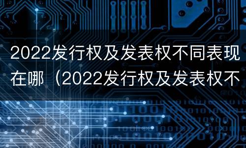 2022发行权及发表权不同表现在哪（2022发行权及发表权不同表现在哪些方面?）