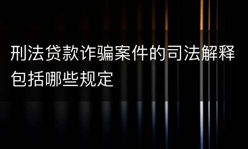 刑法贷款诈骗案件的司法解释包括哪些规定