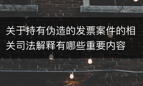 关于持有伪造的发票案件的相关司法解释有哪些重要内容