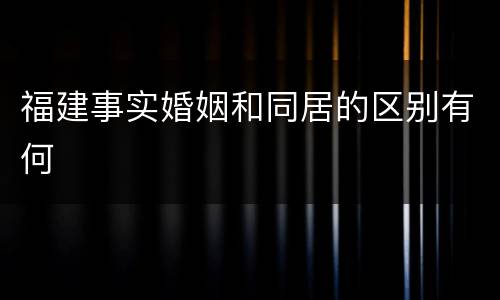福建事实婚姻和同居的区别有何