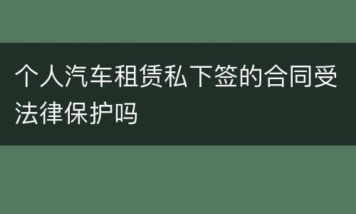 个人汽车租赁私下签的合同受法律保护吗