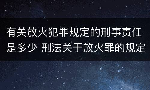 有关放火犯罪规定的刑事责任是多少 刑法关于放火罪的规定