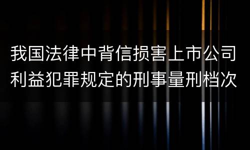 我国法律中背信损害上市公司利益犯罪规定的刑事量刑档次是怎样的