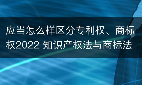 应当怎么样区分专利权、商标权2022 知识产权法与商标法