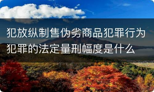 犯放纵制售伪劣商品犯罪行为犯罪的法定量刑幅度是什么